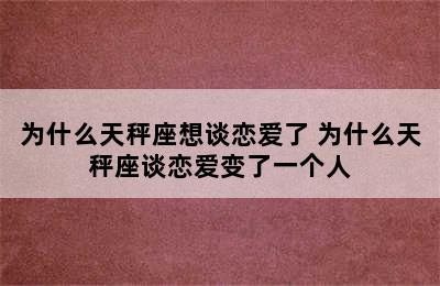 为什么天秤座想谈恋爱了 为什么天秤座谈恋爱变了一个人